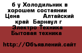 б/у Холодильник в хорошем состаянии › Цена ­ 5 500 - Алтайский край, Барнаул г. Электро-Техника » Бытовая техника   